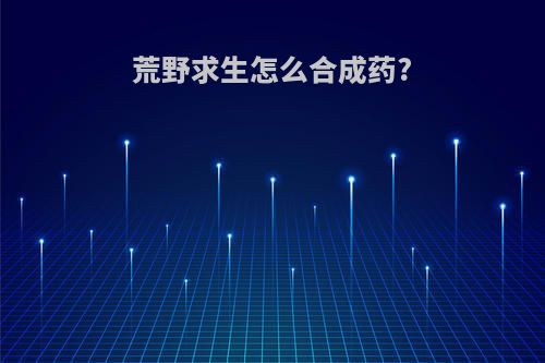 荒野求生怎么合成药?