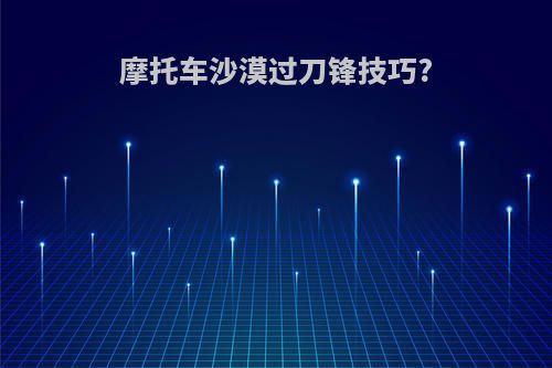 摩托车沙漠过刀锋技巧?