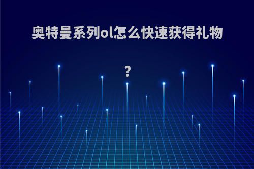 奥特曼系列ol怎么快速获得礼物?