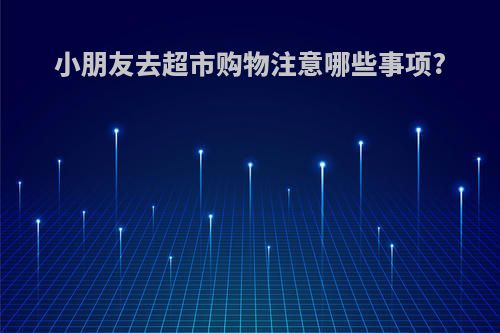 小朋友去超市购物注意哪些事项?