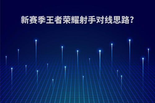 新赛季王者荣耀射手对线思路?