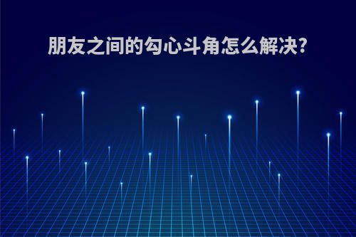 朋友之间的勾心斗角怎么解决?