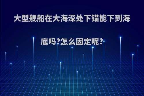 大型舰船在大海深处下锚能下到海底吗?怎么固定呢?