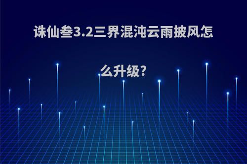 诛仙叁3.2三界混沌云雨披风怎么升级?