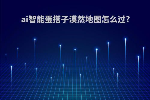 ai智能蛋搭子漠然地图怎么过?