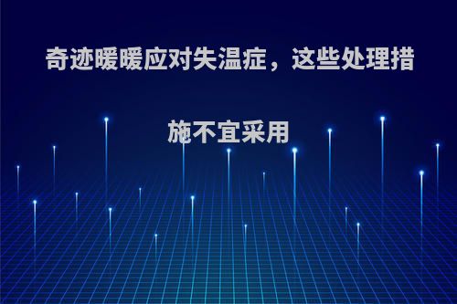 奇迹暖暖应对失温症，这些处理措施不宜采用(奇迹暖暖失温症的处理)