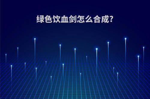 绿色饮血剑怎么合成?