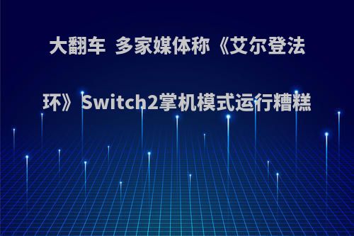 大翻车  多家媒体称《艾尔登法环》Switch2掌机模式运行糟糕(艾尔登法环加入xgp吗)