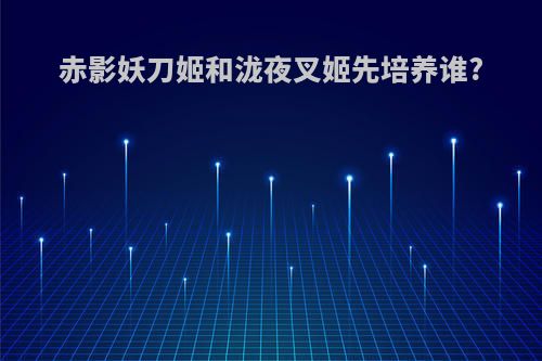赤影妖刀姬和泷夜叉姬先培养谁?
