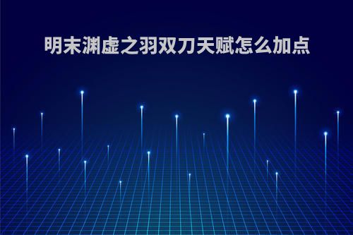 明末渊虚之羽双刀天赋怎么加点