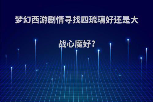 梦幻西游剧情寻找四琉璃好还是大战心魔好?