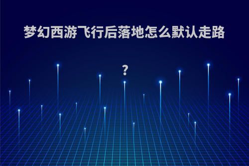 梦幻西游飞行后落地怎么默认走路?