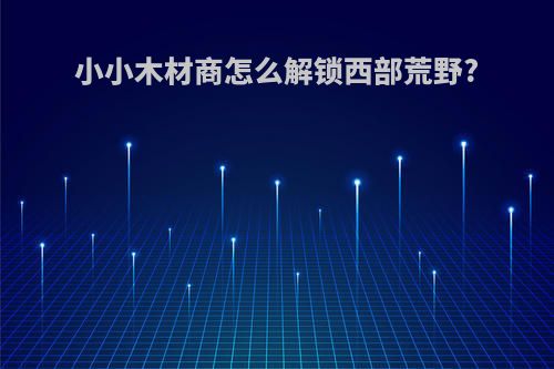 小小木材商怎么解锁西部荒野?