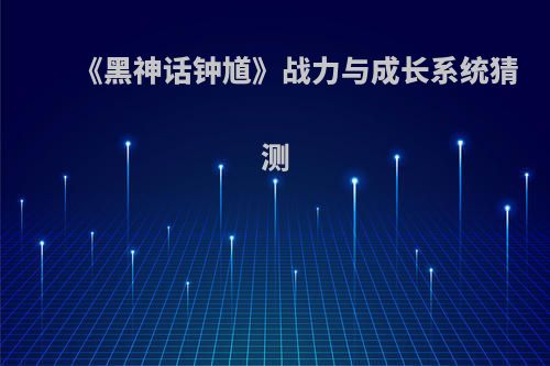 《黑神话钟馗》战力与成长系统猜测