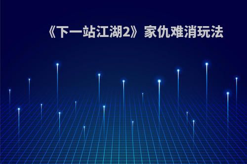 《下一站江湖2》家仇难消玩法