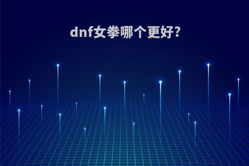 dnf女拳哪个更好?