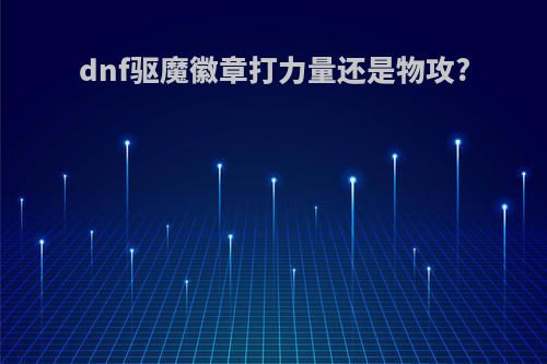 dnf驱魔徽章打力量还是物攻?