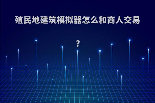 殖民地建筑模拟器怎么和商人交易?