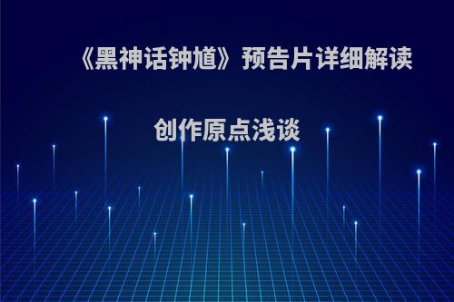 《黑神话钟馗》预告片详细解读 创作原点浅谈