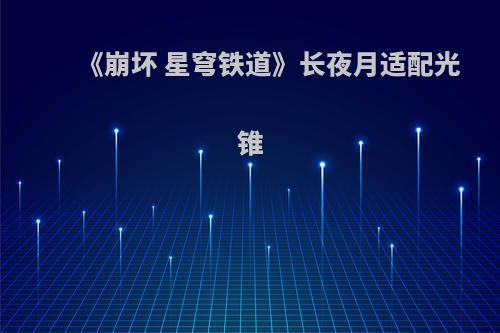 《崩坏 星穹铁道》长夜月适配光锥