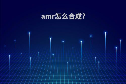 amr怎么合成?