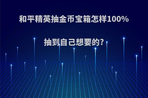 和平精英抽金币宝箱怎样100%抽到自己想要的?