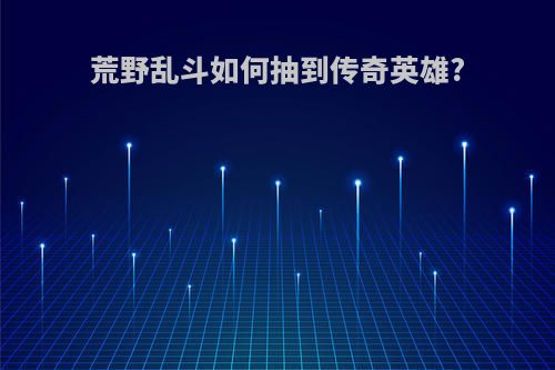 荒野乱斗如何抽到传奇英雄?