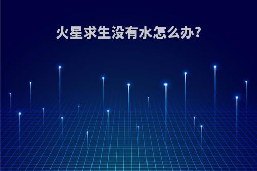 火星求生没有水怎么办?