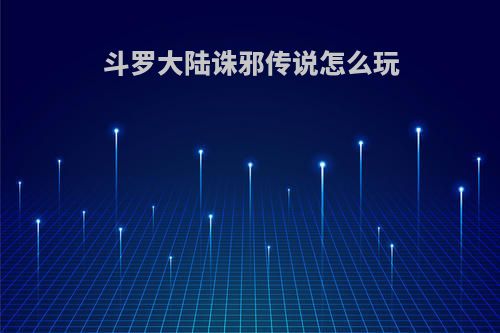 斗罗大陆诛邪传说怎么玩