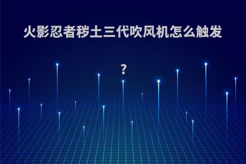 火影忍者秽土三代吹风机怎么触发?