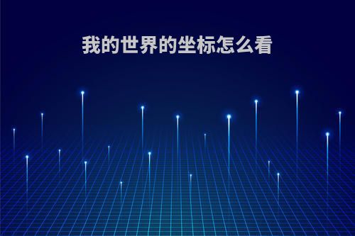 我的世界的坐标怎么看(我的世界坐标怎么看xyz)