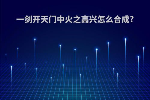 一剑开天门中火之高兴怎么合成?