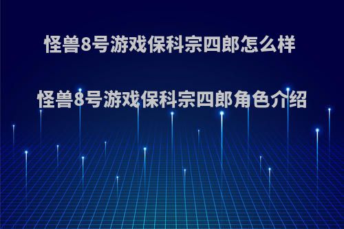 怪兽8号游戏保科宗四郎怎么样 怪兽8号游戏保科宗四郎角色介绍