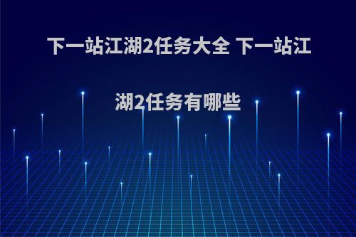 下一站江湖2任务大全 下一站江湖2任务有哪些