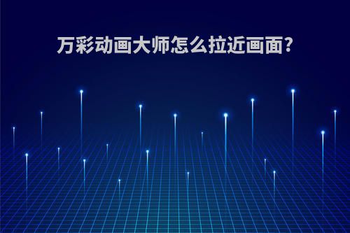 万彩动画大师怎么拉近画面?