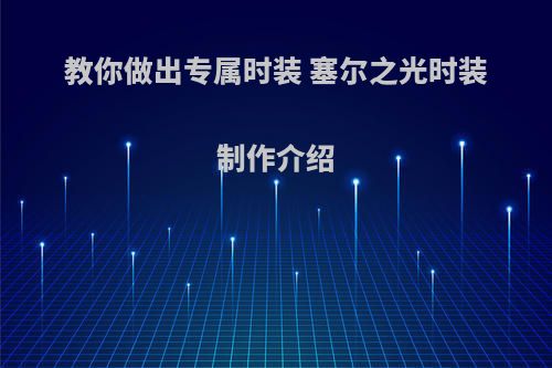 教你做出专属时装 塞尔之光时装制作介绍(塞尔之光装备打造攻略)