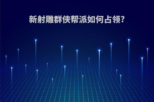新射雕群侠帮派如何占领?