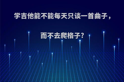 学吉他能不能每天只谈一首曲子，而不去爬格子?