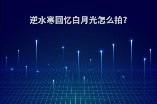 逆水寒回忆白月光怎么拍?