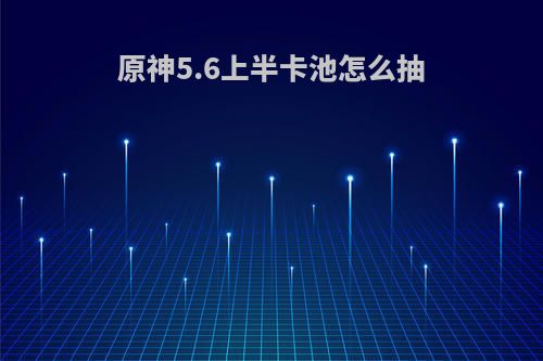 原神5.6上半卡池怎么抽