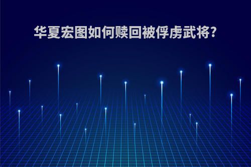 华夏宏图如何赎回被俘虏武将?