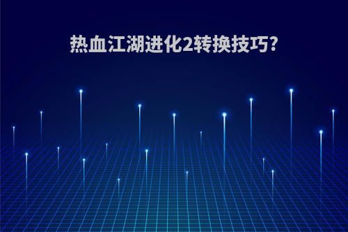 热血江湖进化2转换技巧?