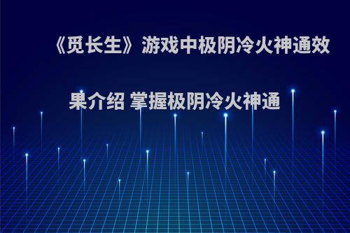 《觅长生》游戏中极阴冷火神通效果介绍 掌握极阴冷火神通