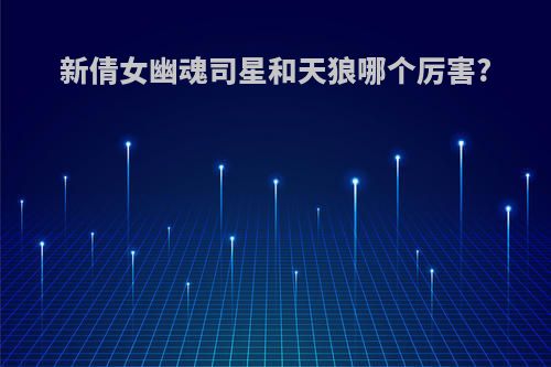 新倩女幽魂司星和天狼哪个厉害?