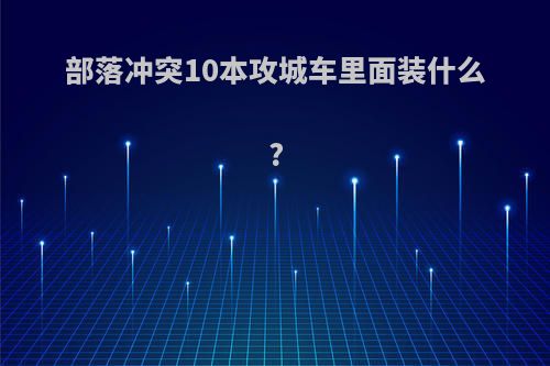 部落冲突10本攻城车里面装什么?