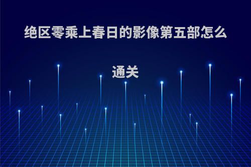 绝区零乘上春日的影像第五部怎么通关