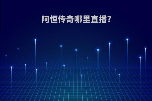 阿恒传奇哪里直播?