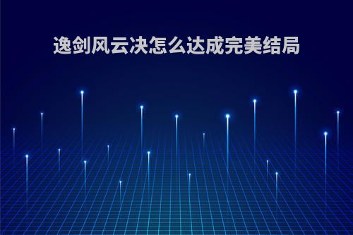 逸剑风云决怎么达成完美结局