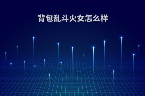背包乱斗火女怎么样