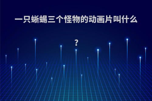 一只蜥蜴三个怪物的动画片叫什么?